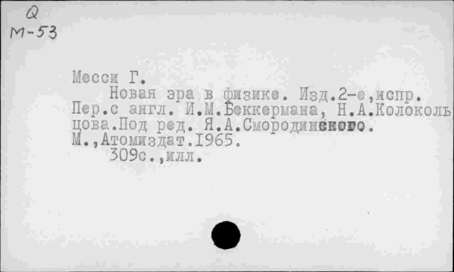 ﻿Месси Г.
Новая эра в физике. Изд.2-е,испр.
Пер.с англ. И.М.Боккермана, Н.А.Колоколь цова.Под ред. Я.А.Смородиивново.
М.,Атоыиздат.1965.
309с.,илл.